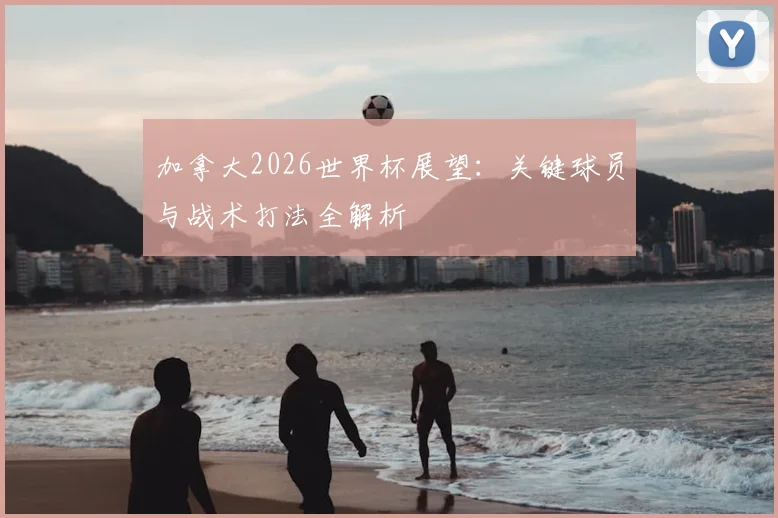 加拿大2026世界杯展望:关键球员与战术打法全解析