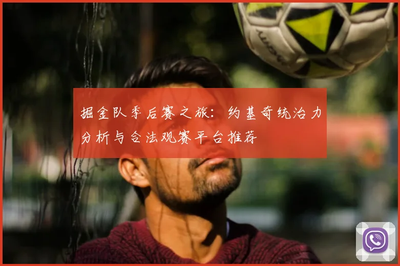 掘金队季后赛之旅:约基奇统治力分析与合法观赛平台推荐