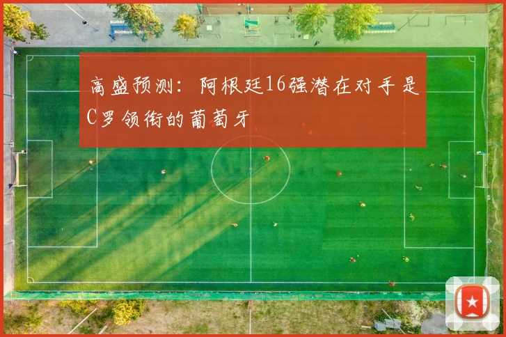 高盛预测:阿根廷16强潜在对手是C罗领衔的葡萄牙