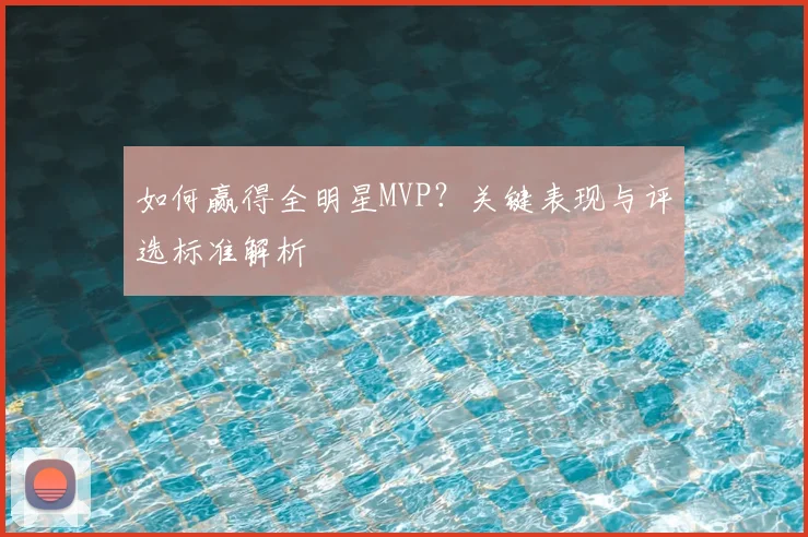 如何赢得全明星MVP?关键表现与评选标准解析