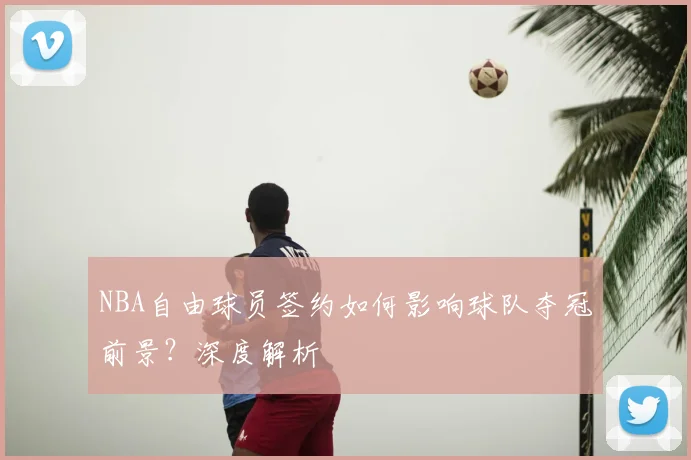NBA自由球员签约如何影响球队夺冠前景?深度解析