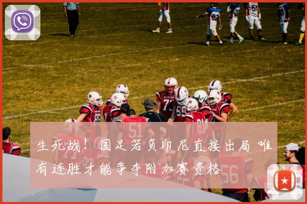 生死战!国足若负印尼直接出局 唯有连胜才能争夺附加赛资格