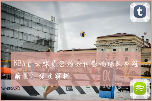 NBA自由球员签约如何影响球队夺冠前景?深度解析