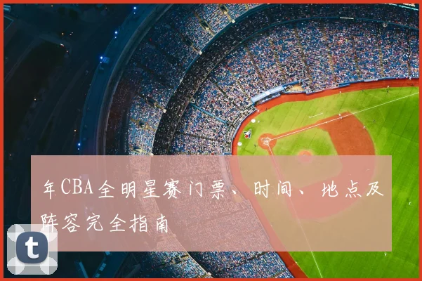 年CBA全明星赛门票、时间、地点及阵容完全指南