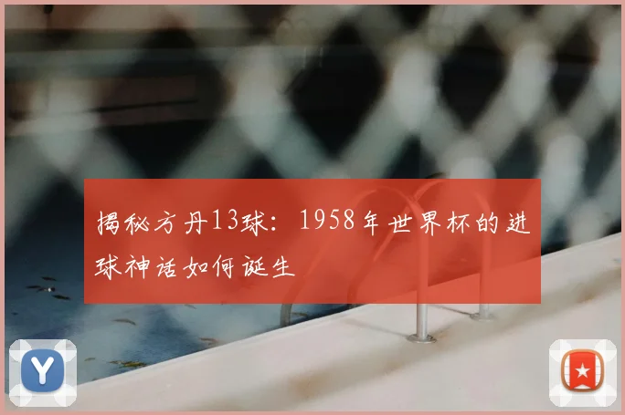 揭秘方丹13球:1958年世界杯的进球神话如何诞生