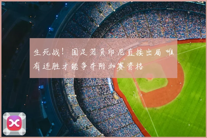 生死战!国足若负印尼直接出局 唯有连胜才能争夺附加赛资格