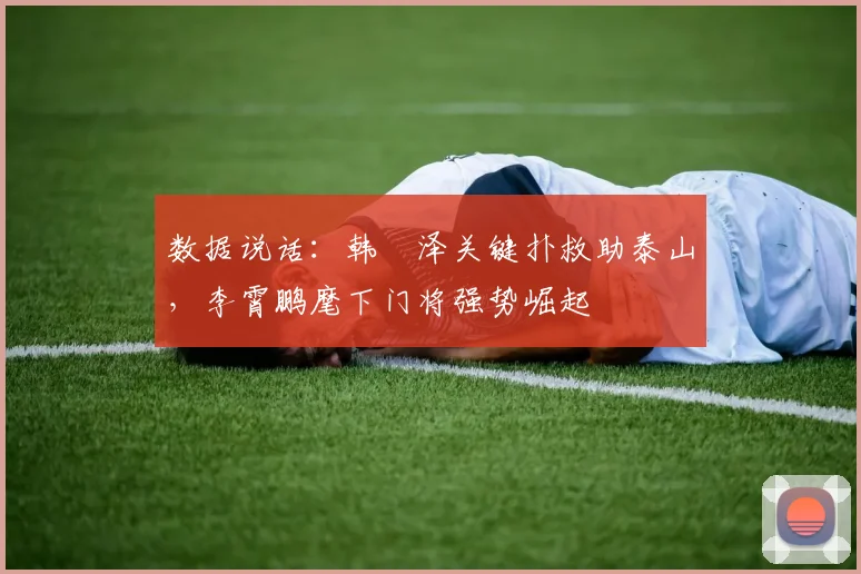数据说话：韩镕泽关键扑救助泰山，李霄鹏麾下门将强势崛起