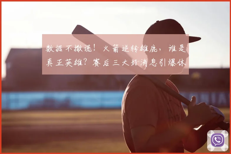 数据不撒谎！火箭逆转雄鹿，谁是真正英雄？赛后三大好消息引爆休城