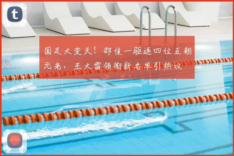 国足大变天！邵佳一驱逐四位五朝元老，王大雷领衔新名单引热议