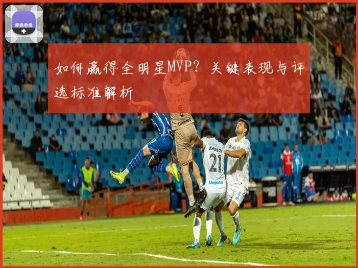 如何赢得全明星MVP?关键表现与评选标准解析