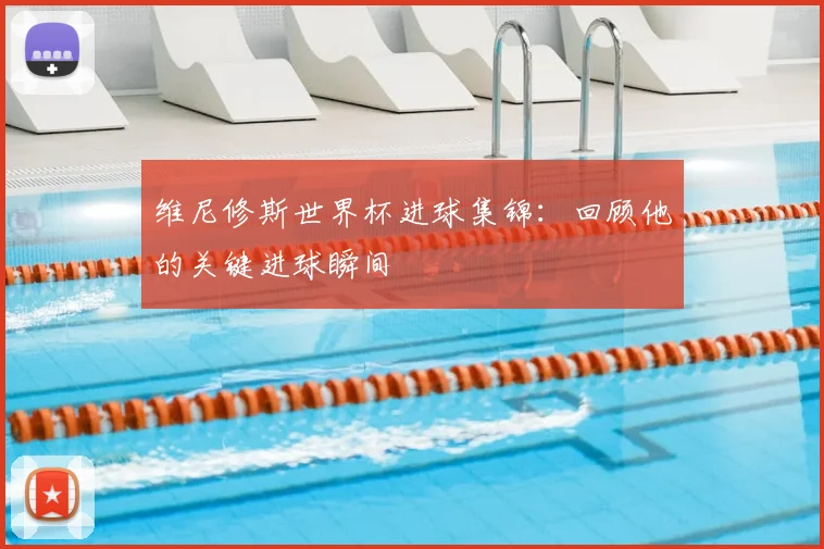 维尼修斯世界杯进球集锦:回顾他的关键进球瞬间