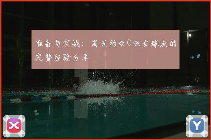 准备与实战:周五约会C级女球友的完整经验分享