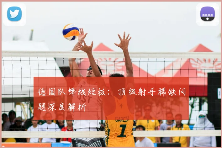 德国队锋线短板:顶级射手稀缺问题深度解析