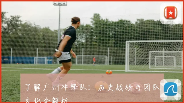 了解广州冲锋队：历史战绩与团队文化全解析