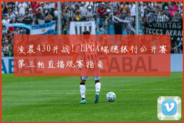 凌晨430开战!LPGA瑞穗银行公开赛第三轮直播观赛指南
