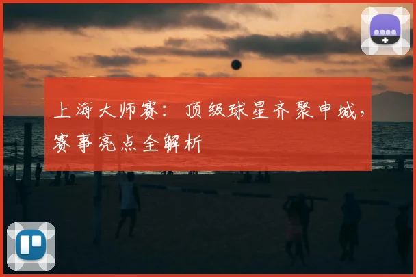 上海大师赛：顶级球星齐聚申城，赛事亮点全解析